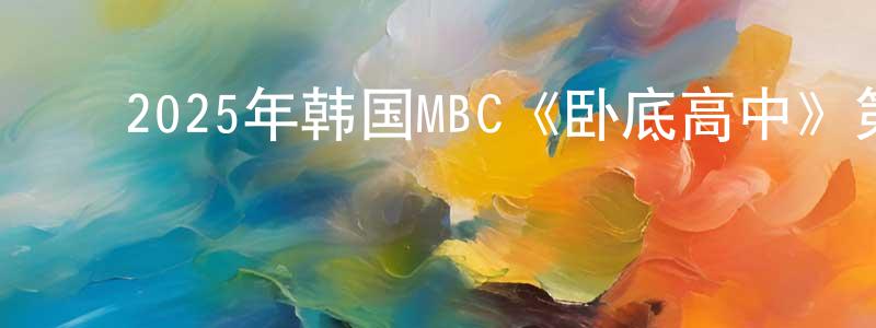 ﻿陈锦昌发布﻿2025年韩国MBC《卧底高中》第12集[韩语中字]迅雷下载_电影天堂